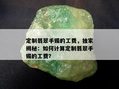 定制翡翠手镯的工费，独家揭秘：如何计算定制翡翠手镯的工费？