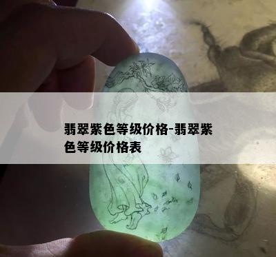 翡翠紫色等级价格-翡翠紫色等级价格表