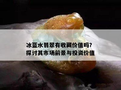 冰蓝水翡翠有收藏价值吗？探讨其市场前景与投资价值