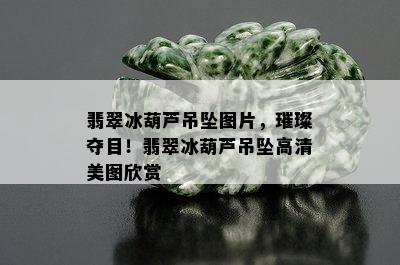 翡翠冰葫芦吊坠图片，璀璨夺目！翡翠冰葫芦吊坠高清美图欣赏