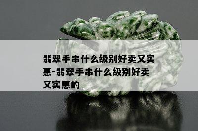 翡翠手串什么级别好卖又实惠-翡翠手串什么级别好卖又实惠的