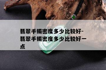 翡翠手镯密度多少比较好-翡翠手镯密度多少比较好一点