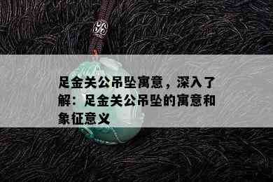 足金关公吊坠寓意，深入了解：足金关公吊坠的寓意和象征意义