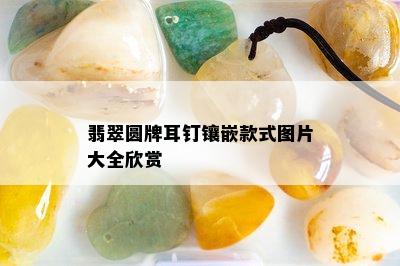 翡翠圆牌耳钉镶嵌款式图片大全欣赏