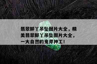 翡翠脚丫吊坠图片大全，精美翡翠脚丫吊坠图片大全，一大自然的鬼斧神工！