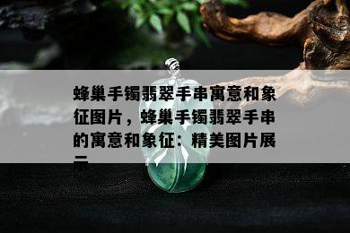 蜂巢手镯翡翠手串寓意和象征图片，蜂巢手镯翡翠手串的寓意和象征：精美图片展示