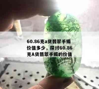 60.86克a货翡翠手镯价值多少，探讨60.86克A货翡翠手镯的价值