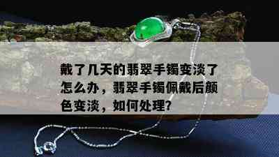 戴了几天的翡翠手镯变淡了怎么办，翡翠手镯佩戴后颜色变淡，如何处理？