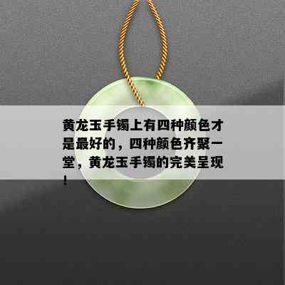 黄龙玉手镯上有四种颜色才是更好的，四种颜色齐聚一堂，黄龙玉手镯的完美呈现！