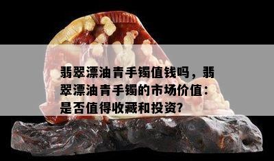 翡翠漂油青手镯值钱吗，翡翠漂油青手镯的市场价值：是否值得收藏和投资？