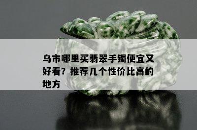 乌市哪里买翡翠手镯便宜又好看？推荐几个性价比高的地方