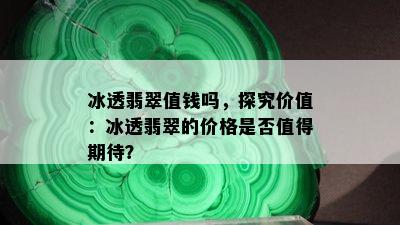 冰透翡翠值钱吗，探究价值：冰透翡翠的价格是否值得期待？