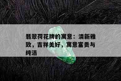 翡翠荷花牌的寓意：清新雅致，吉祥美好，寓意富贵与纯洁