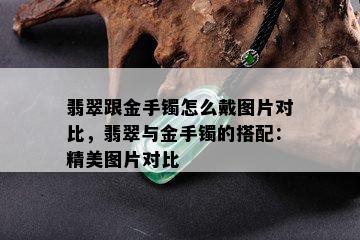 翡翠跟金手镯怎么戴图片对比，翡翠与金手镯的搭配：精美图片对比