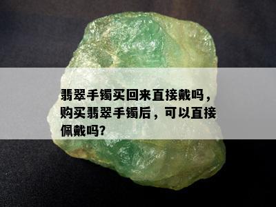 翡翠手镯买回来直接戴吗，购买翡翠手镯后，可以直接佩戴吗？