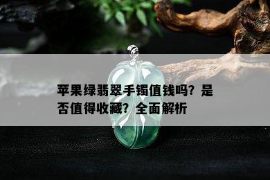 苹果绿翡翠手镯值钱吗？是否值得收藏？全面解析