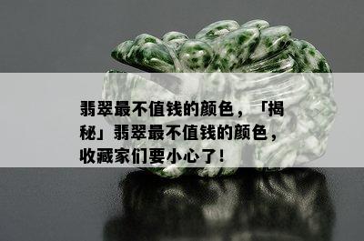 翡翠最不值钱的颜色，「揭秘」翡翠最不值钱的颜色，收藏家们要小心了！