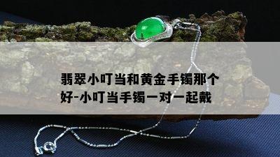 翡翠小叮当和黄金手镯那个好-小叮当手镯一对一起戴