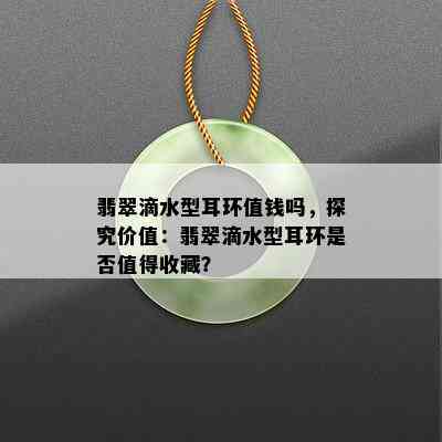 翡翠滴水型耳环值钱吗，探究价值：翡翠滴水型耳环是否值得收藏？