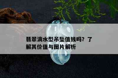 翡翠滴水型吊坠值钱吗？了解其价值与图片解析