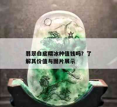 翡翠白底糯冰种值钱吗？了解其价值与图片展示