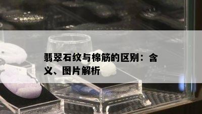 翡翠石纹与棉筋的区别：含义、图片解析