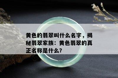 黄色的翡翠叫什么名字，揭秘翡翠家族：黄色翡翠的真正名称是什么？