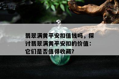 翡翠满黄平安扣值钱吗，探讨翡翠满黄平安扣的价值：它们是否值得收藏？