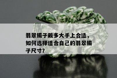 翡翠镯子戴多大手上合适，如何选择适合自己的翡翠镯子尺寸？