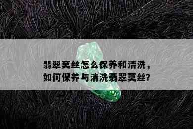 翡翠莫丝怎么保养和清洗，如何保养与清洗翡翠莫丝？