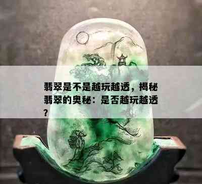 翡翠是不是越玩越透，揭秘翡翠的奥秘：是否越玩越透？