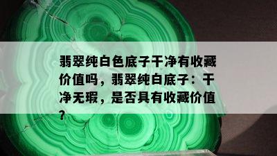 翡翠纯白色底子干净有收藏价值吗，翡翠纯白底子：干净无瑕，是否具有收藏价值？