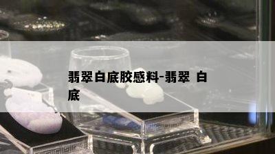 翡翠白底胶感料-翡翠 白底