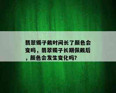 翡翠镯子戴时间长了颜色会变吗，翡翠镯子长期佩戴后，颜色会发生变化吗？