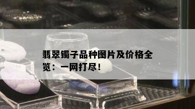 翡翠镯子品种图片及价格全览：一网打尽！