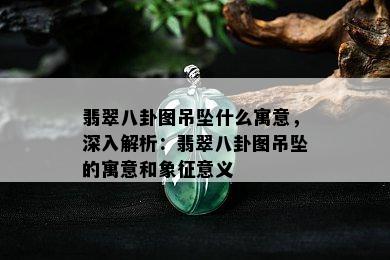 翡翠八卦图吊坠什么寓意，深入解析：翡翠八卦图吊坠的寓意和象征意义