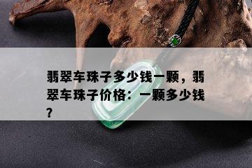 翡翠车珠子多少钱一颗，翡翠车珠子价格：一颗多少钱？