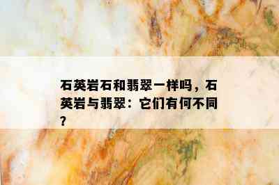 石英岩石和翡翠一样吗，石英岩与翡翠：它们有何不同？