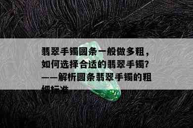 翡翠手镯圆条一般做多粗，如何选择合适的翡翠手镯？——解析圆条翡翠手镯的粗细标准