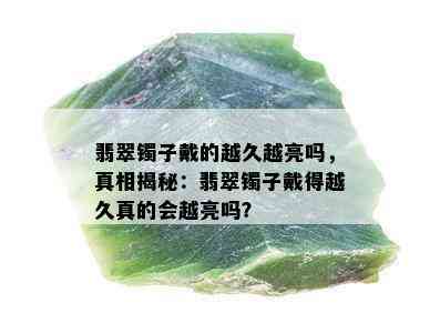 翡翠镯子戴的越久越亮吗，真相揭秘：翡翠镯子戴得越久真的会越亮吗？