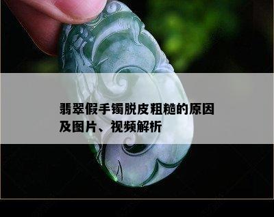 翡翠假手镯脱皮粗糙的原因及图片、视频解析