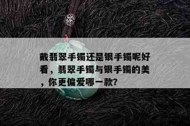 戴翡翠手镯还是银手镯呢好看，翡翠手镯与银手镯的美，你更偏爱哪一款？