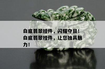 白底翡翠挂件，闪耀夺目！白底翡翠挂件，让您独具魅力！