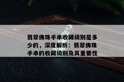 翡翠佛珠手串收藏级别是多少的，深度解析：翡翠佛珠手串的收藏级别及其重要性