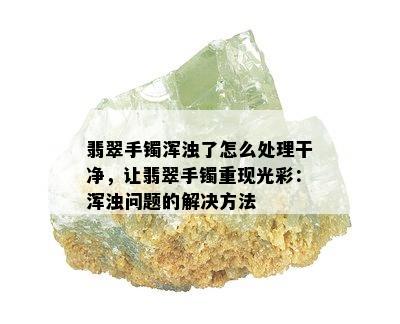 翡翠手镯浑浊了怎么处理干净，让翡翠手镯重现光彩：浑浊问题的解决方法