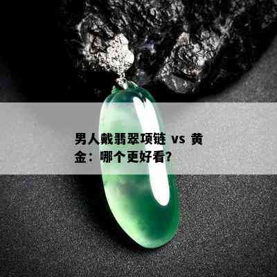 男人戴翡翠项链 vs 黄金：哪个更好看？