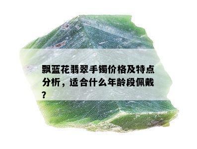 飘蓝花翡翠手镯价格及特点分析，适合什么年龄段佩戴？