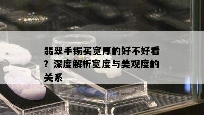 翡翠手镯买宽厚的好不好看？深度解析宽度与美观度的关系