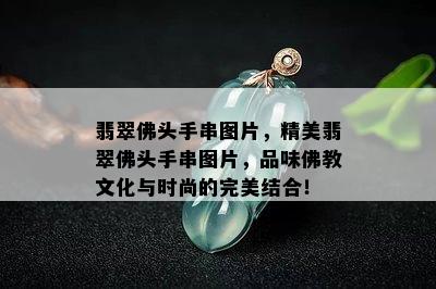 翡翠佛头手串图片，精美翡翠佛头手串图片，品味佛教文化与时尚的完美结合！