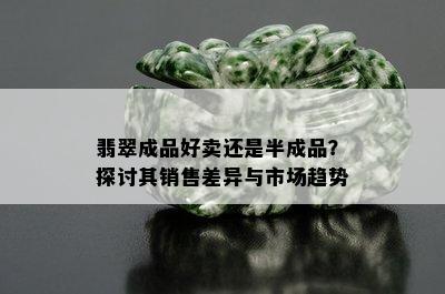 翡翠成品好卖还是半成品？探讨其销售差异与市场趋势